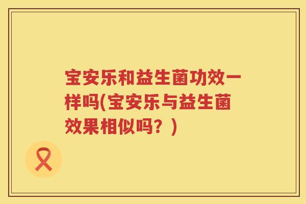 宝安乐和益生菌功效一样吗(宝安乐与益生菌效果相似吗?) 宝安乐和益生菌功效一样吗(宝安乐与益生菌效果相似吗?)
