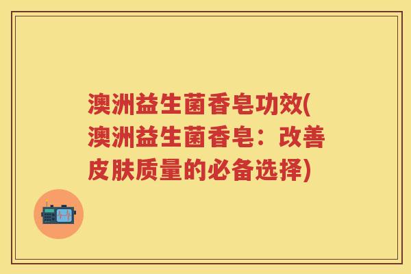 澳洲益生菌香皂功效(澳洲益生菌香皂:改善质量的必备选择) 澳洲益生菌香皂功效(澳洲益生菌香皂:改善质量的必备选择)