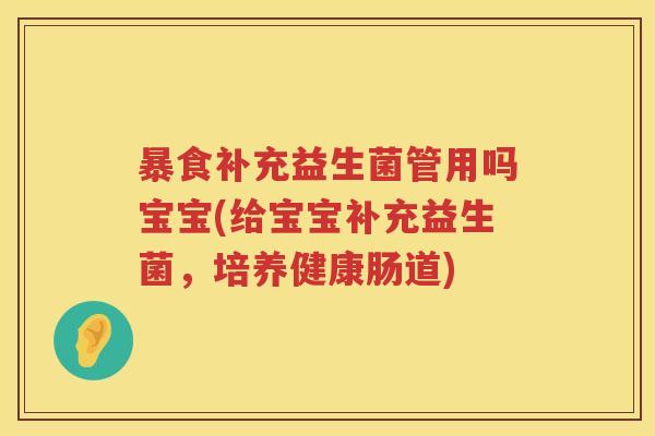 暴食补充益生菌管用吗宝宝(给宝宝补充益生菌,培养健康肠道) 暴食补充益生菌管用吗宝宝(给宝宝补充益生菌,培养健康肠道)