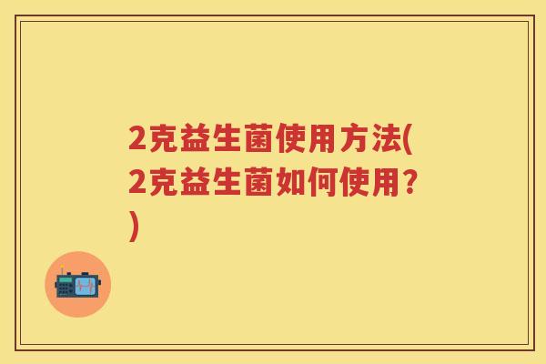2克益生菌使用方法(2克益生菌如何使用？)