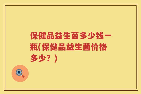 保健品益生菌多少钱一瓶(保健品益生菌价格多少？)