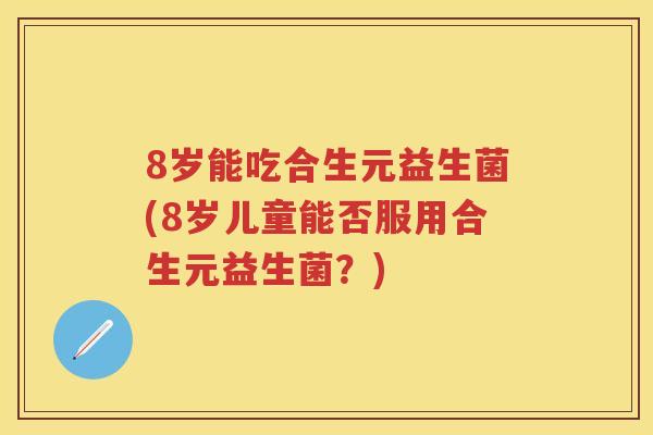 8岁能吃合生元益生菌(8岁儿童能否服用合生元益生菌？)