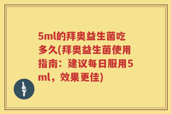 5ml的拜奥益生菌吃多久(拜奥益生菌使用指南：建议每日服用5ml，效果更佳)