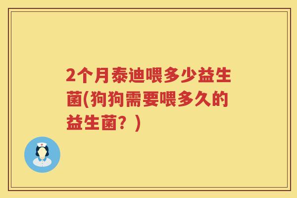 2个月泰迪喂多少益生菌(狗狗需要喂多久的益生菌?) 2个月泰迪喂多少益生菌(狗狗需要喂多久的益生菌?)