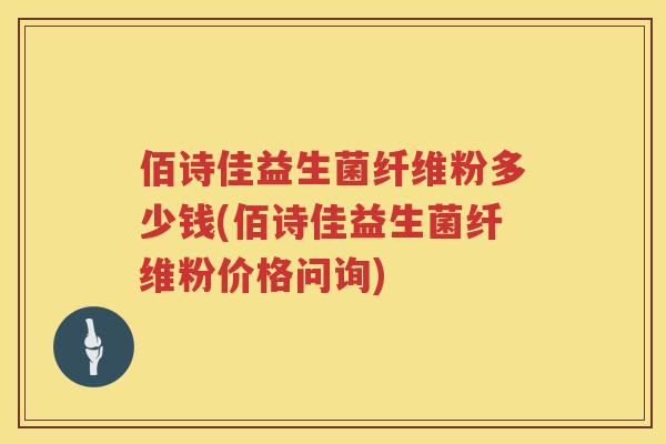 佰诗佳益生菌纤维粉多少钱(佰诗佳益生菌纤维粉价格问询) 佰诗佳益生菌纤维粉多少钱(佰诗佳益生菌纤维粉价格问询)