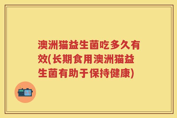 澳洲猫益生菌吃多久有效(长期食用澳洲猫益生菌有助于保持健康) 澳洲猫益生菌吃多久有效(长期食用澳洲猫益生菌有助于保持健康)