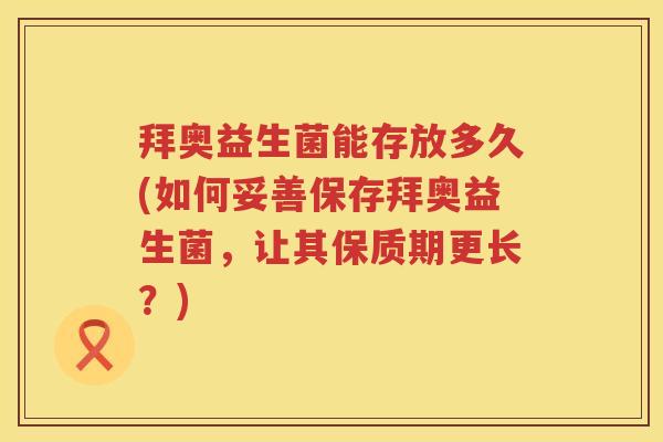 拜奥益生菌能存放多久(如何妥善保存拜奥益生菌,让其保质期更长?) 拜奥益生菌能存放多久(如何妥善保存拜奥益生菌,让其保质期更长?)