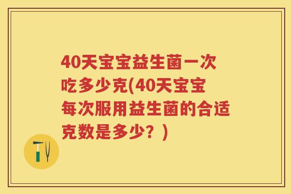 40天宝宝益生菌一次吃多少克(40天宝宝每次服用益生菌的合适克数是多少?) 40天宝宝益生菌一次吃多少克(40天宝宝每次服用益生菌的合适克数是多少?)
