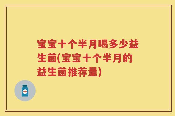 宝宝十个半月喝多少益生菌(宝宝十个半月的益生菌推荐量) 宝宝十个半月喝多少益生菌(宝宝十个半月的益生菌推荐量)
