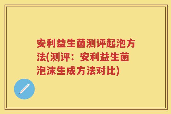 安利益生菌测评起泡方法(测评:安利益生菌泡沫生成方法对比) 安利益生菌测评起泡方法(测评:安利益生菌泡沫生成方法对比)