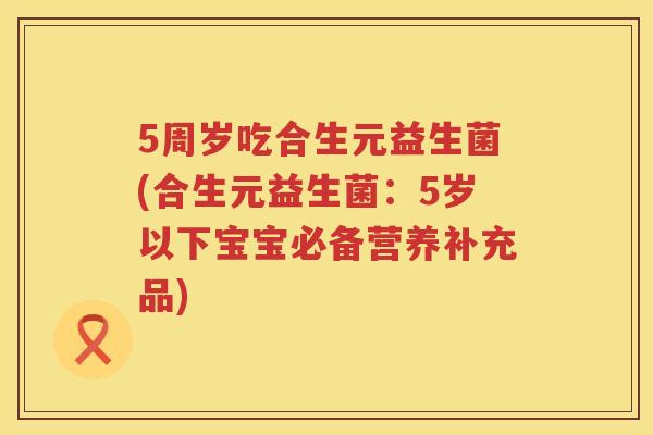 5周岁吃合生元益生菌(合生元益生菌：5岁以下宝宝必备营养补充品)