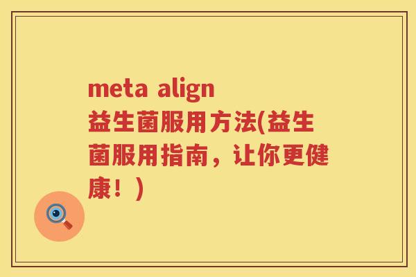 meta align益生菌服用方法(益生菌服用指南,让你更健康!) meta align益生菌服用方法(益生菌服用指南,让你更健康!)