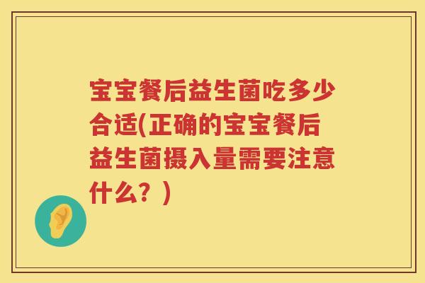 宝宝餐后益生菌吃多少合适(正确的宝宝餐后益生菌摄入量需要注意什么？)