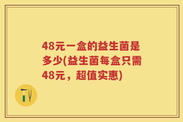 48元一盒的益生菌是多少(益生菌每盒只需48元,超值实惠) 48元一盒的益生菌是多少(益生菌每盒只需48元,超值实惠)