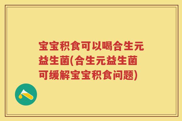 宝宝积食可以喝合生元益生菌(合生元益生菌可缓解宝宝积食问题) 宝宝积食可以喝合生元益生菌(合生元益生菌可缓解宝宝积食问题)