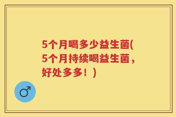 5个月喝多少益生菌(5个月持续喝益生菌,好处多多!) 5个月喝多少益生菌(5个月持续喝益生菌,好处多多!)