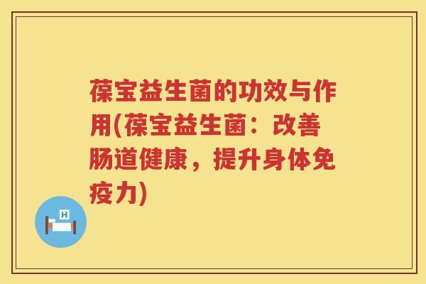 葆宝益生菌的功效与作用(葆宝益生菌:改善肠道健康,提升身体力) 葆宝益生菌的功效与作用(葆宝益生菌:改善肠道健康,提升身体力)