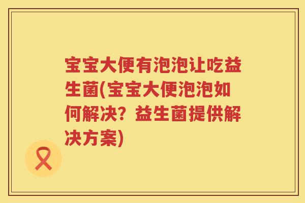 宝宝大便有泡泡让吃益生菌(宝宝大便泡泡如何解决？益生菌提供解决方案)