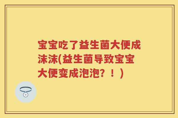 宝宝吃了益生菌大便成沫沫(益生菌导致宝宝大便变成泡泡?!) 宝宝吃了益生菌大便成沫沫(益生菌导致宝宝大便变成泡泡?!)