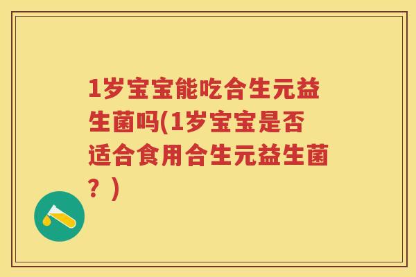 1岁宝宝能吃合生元益生菌吗(1岁宝宝是否适合食用合生元益生菌?) 1岁宝宝能吃合生元益生菌吗(1岁宝宝是否适合食用合生元益生菌?)