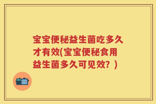 宝宝益生菌吃多久才有效(宝宝食用益生菌多久可见效？)