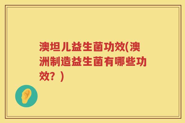 澳坦儿益生菌功效(澳洲制造益生菌有哪些功效?) 澳坦儿益生菌功效(澳洲制造益生菌有哪些功效?)