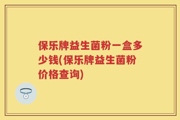 保乐牌益生菌粉一盒多少钱(保乐牌益生菌粉价格查询) 保乐牌益生菌粉一盒多少钱(保乐牌益生菌粉价格查询)