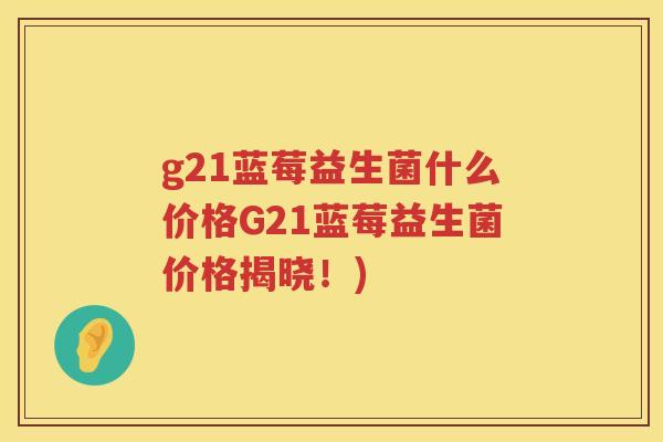 g21蓝莓益生菌什么价格G21蓝莓益生菌价格揭晓!) g21蓝莓益生菌什么价格G21蓝莓益生菌价格揭晓!)