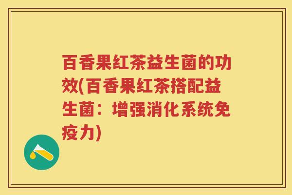 百香果红茶益生菌的功效(百香果红茶搭配益生菌:增强消化系统力) 百香果红茶益生菌的功效(百香果红茶搭配益生菌:增强消化系统力)