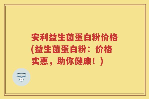 安利益生菌蛋白粉价格(益生菌蛋白粉:价格实惠,助你健康!) 安利益生菌蛋白粉价格(益生菌蛋白粉:价格实惠,助你健康!)