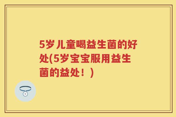 5岁儿童喝益生菌的好处(5岁宝宝服用益生菌的益处!) 5岁儿童喝益生菌的好处(5岁宝宝服用益生菌的益处!)