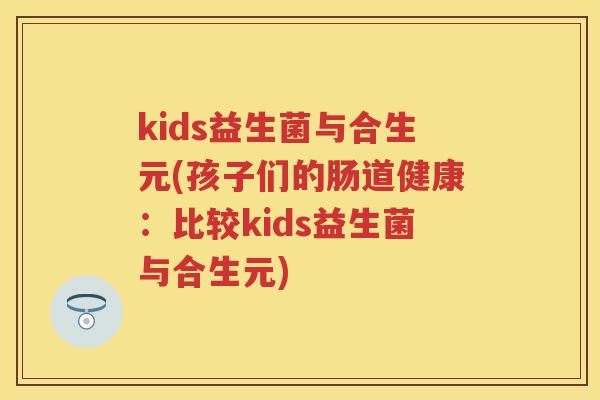 kids益生菌与合生元(孩子们的肠道健康：比较kids益生菌与合生元)