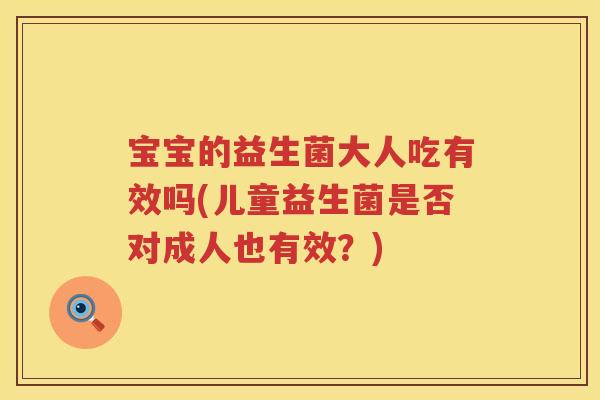 宝宝的益生菌大人吃有效吗(儿童益生菌是否对成人也有效?) 宝宝的益生菌大人吃有效吗(儿童益生菌是否对成人也有效?)
