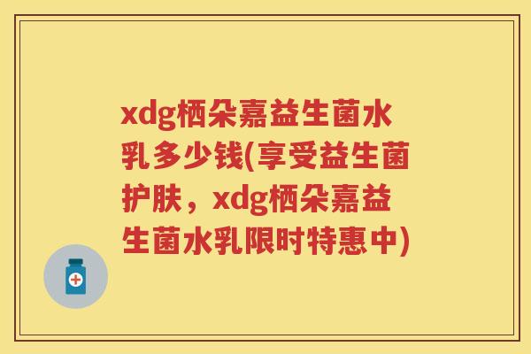 xdg栖朵嘉益生菌水乳多少钱(享受益生菌护肤，xdg栖朵嘉益生菌水乳限时特惠中)