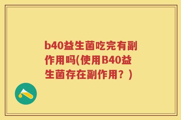 b40益生菌吃完有副作用吗(使用B40益生菌存在副作用?) b40益生菌吃完有副作用吗(使用B40益生菌存在副作用?)