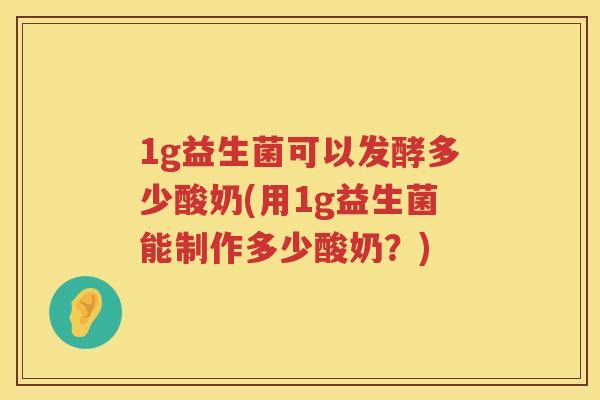 1g益生菌可以发酵多少酸奶(用1g益生菌能制作多少酸奶？)