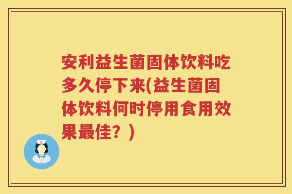 安利益生菌固体饮料吃多久停下来(益生菌固体饮料何时停用食用效果佳?) 安利益生菌固体饮料吃多久停下来(益生菌固体饮料何时停用食用效果佳?)