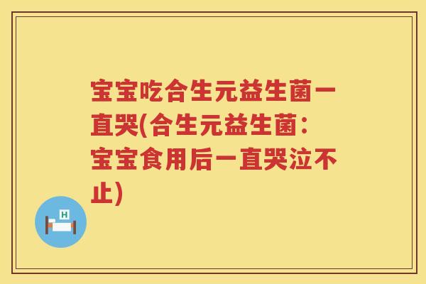 宝宝吃合生元益生菌一直哭(合生元益生菌:宝宝食用后一直哭泣不止) 宝宝吃合生元益生菌一直哭(合生元益生菌:宝宝食用后一直哭泣不止)