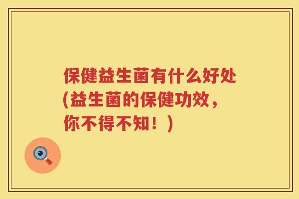 保健益生菌有什么好处(益生菌的保健功效,你不得不知!) 保健益生菌有什么好处(益生菌的保健功效,你不得不知!)