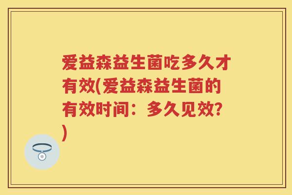 爱益森益生菌吃多久才有效(爱益森益生菌的有效时间:多久见效?) 爱益森益生菌吃多久才有效(爱益森益生菌的有效时间:多久见效?)