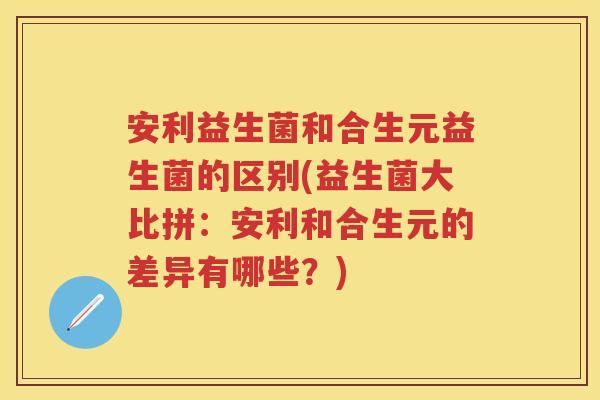 安利益生菌和合生元益生菌的区别(益生菌大比拼:安利和合生元的差异有哪些?) 安利益生菌和合生元益生菌的区别(益生菌大比拼:安利和合生元的差异有哪些?)