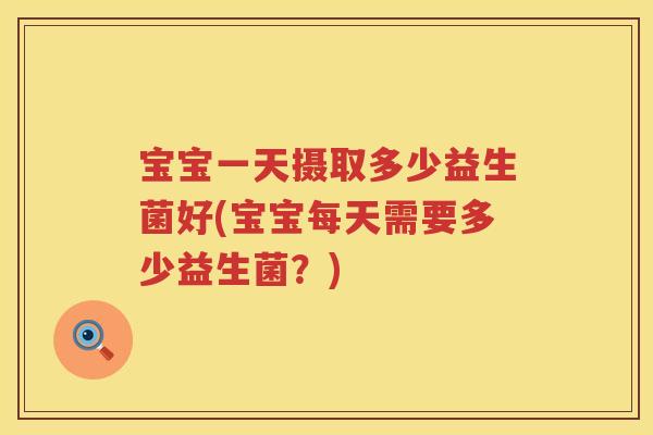 宝宝一天摄取多少益生菌好(宝宝每天需要多少益生菌？)