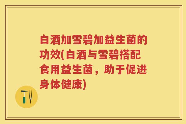 白酒加雪碧加益生菌的功效(白酒与雪碧搭配食用益生菌,助于促进身体健康) 白酒加雪碧加益生菌的功效(白酒与雪碧搭配食用益生菌,助于促进身体健康)