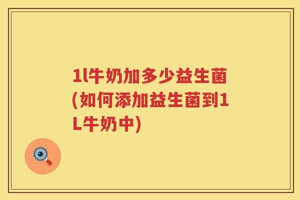 1l牛奶加多少益生菌(如何添加益生菌到1L牛奶中) 1l牛奶加多少益生菌(如何添加益生菌到1L牛奶中)