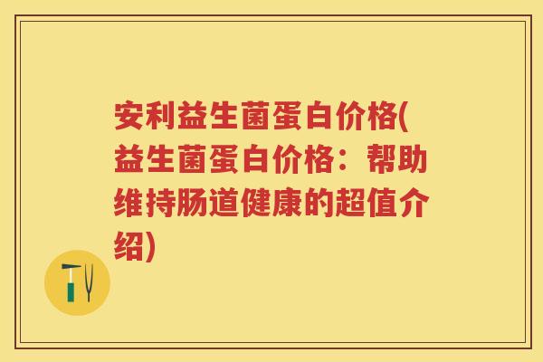 安利益生菌蛋白价格(益生菌蛋白价格:帮助维持肠道健康的超值介绍) 安利益生菌蛋白价格(益生菌蛋白价格:帮助维持肠道健康的超值介绍)