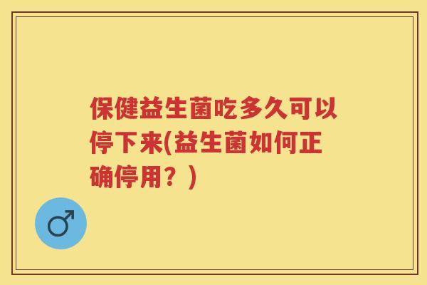 保健益生菌吃多久可以停下来(益生菌如何正确停用？)