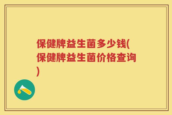 保健牌益生菌多少钱(保健牌益生菌价格查询)
