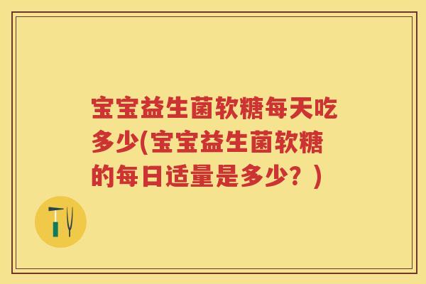 宝宝益生菌软糖每天吃多少(宝宝益生菌软糖的每日适量是多少？)