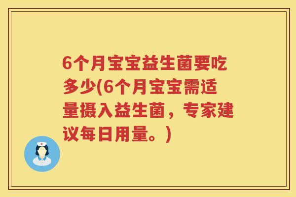 6个月宝宝益生菌要吃多少(6个月宝宝需适量摄入益生菌,专家建议每日用量。) 6个月宝宝益生菌要吃多少(6个月宝宝需适量摄入益生菌,专家建议每日用量。)