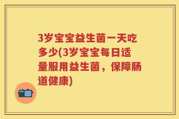 3岁宝宝益生菌一天吃多少(3岁宝宝每日适量服用益生菌,保障肠道健康) 3岁宝宝益生菌一天吃多少(3岁宝宝每日适量服用益生菌,保障肠道健康)